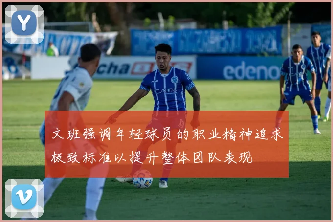 文班强调年轻球员的职业精神追求极致标准以提升整体团队表现