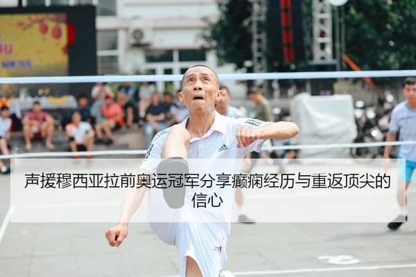 声援穆西亚拉前奥运冠军分享癫痫经历与重返顶尖的信心
