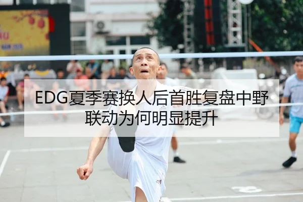 EDG夏季赛换人后首胜复盘中野联动为何明显提升