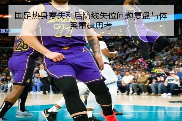 国足热身赛失利后防线失位问题复盘与体系重建思考