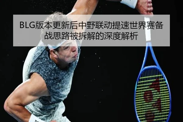 BLG版本更新后中野联动提速世界赛备战思路被拆解的深度解析