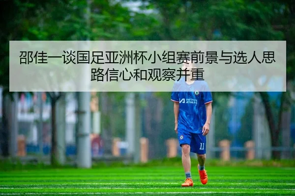 邵佳一谈国足亚洲杯小组赛前景与选人思路信心和观察并重