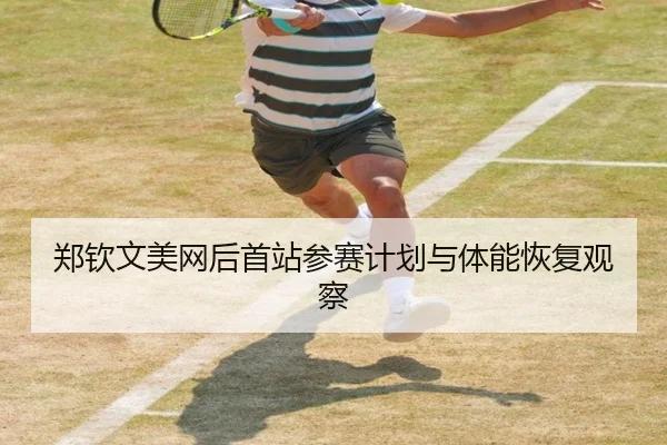 郑钦文美网后首站参赛计划与体能恢复观察