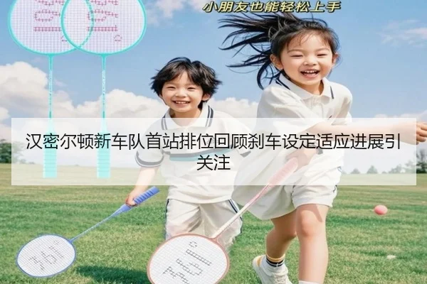 汉密尔顿新车队首站排位回顾刹车设定适应进展引关注